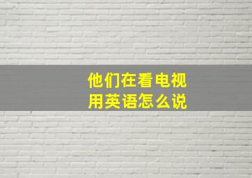 他们在看电视 用英语怎么说